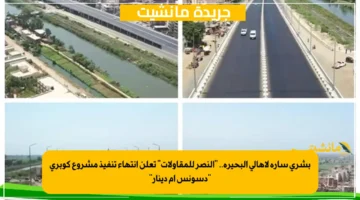 بشرى سارة لأهالي البحيرة.. النصر للمقاولات تعلن انتهاء تنفيذ مشروع كوبري دسونس أم دينار 1